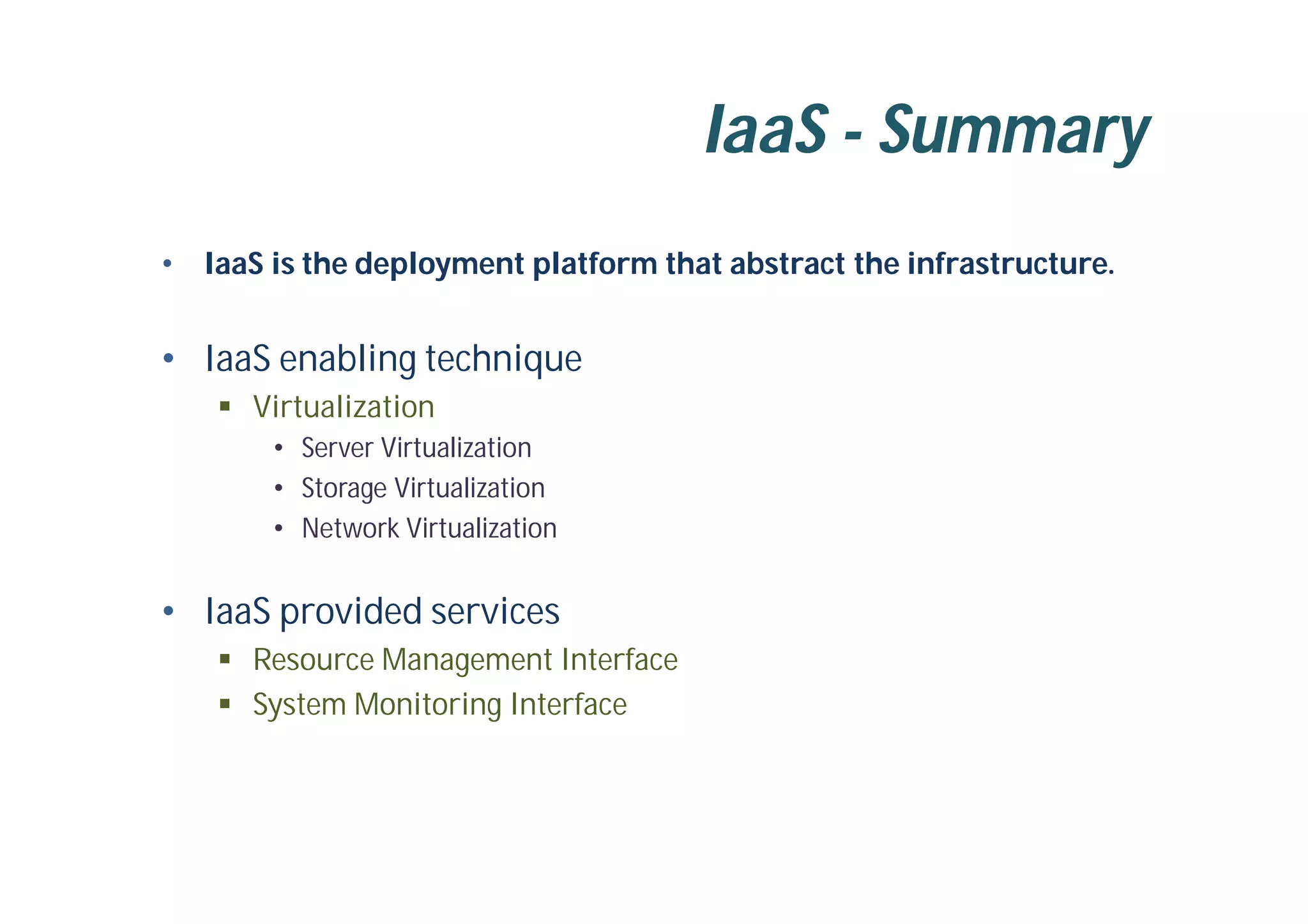 IaaS - Summary
• IaaS is the deployment platform that abstract the infrastructure.
• IaaS enabling technique
 Virtualization
• Server Virtualization
• Storage Virtualization
• Network Virtualization
• IaaS provided services
 Resource Management Interface
 System Monitoring Interface
 