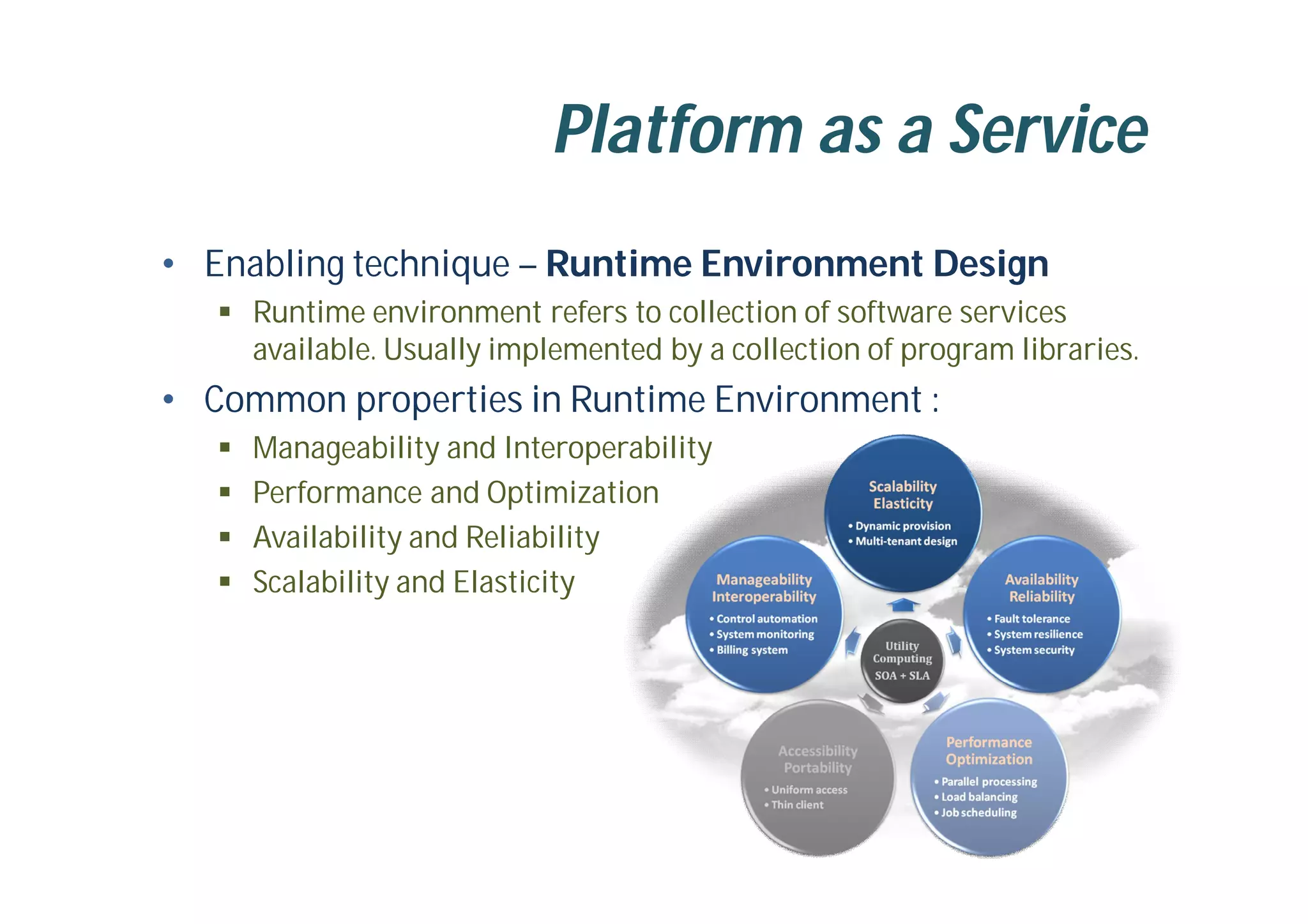 Platform as a Service
• Enabling technique – Runtime Environment Design
 Runtime environment refers to collection of software services
available. Usually implemented by a collection of program libraries.
• Common properties in Runtime Environment :
 Manageability and Interoperability
 Performance and Optimization
 Availability and Reliability
 Scalability and Elasticity
 