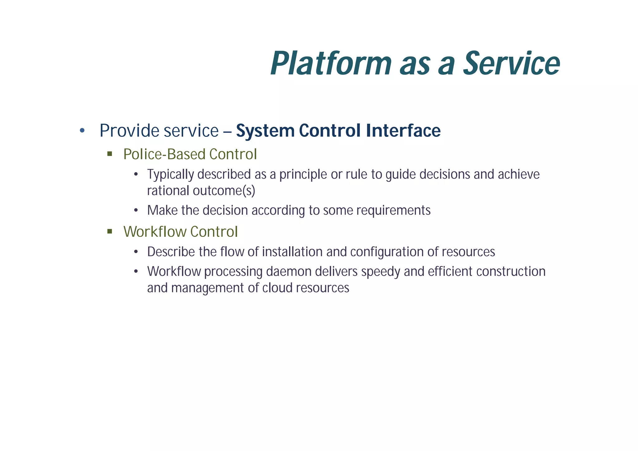 Platform as a Service
• Provide service – System Control Interface
 Police-Based Control
• Typically described as a principle or rule to guide decisions and achieve
rational outcome(s)
• Make the decision according to some requirements
 Workflow Control
• Describe the flow of installation and configuration of resources
• Workflow processing daemon delivers speedy and efficient construction
and management of cloud resources
 