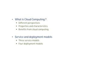 • What is Cloud Computing ?
 Different perspectives
 Properties and characteristics
 Benefits from cloud computing
• Service and deployment models
 Three service models
 Four deployment models
 