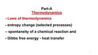 3
Part-A
Thermodynamics
- Laws of thermodynamics
- entropy change (selected processes)
– spontaneity of a chemical reactio...