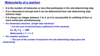 Molecularity of a reaction
• It is the number of molecules or ions that participate in the rate determining step
• It is a...
