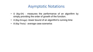 Asymptotic Notations
• O (Big-Oh) - measures the performance of an algorithm by
simply providing the order of growth of the function.
• Ω (Big-Omega) –lower bound of an algorithm's running time
• Θ (Big-Theta) - average case scenarios
 