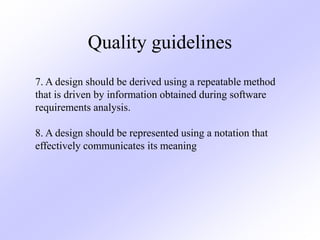Quality guidelines
7. A design should be derived using a repeatable method
that is driven by information obtained during software
requirements analysis.
8. A design should be represented using a notation that
effectively communicates its meaning.
 