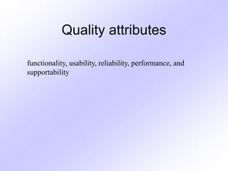 Quality attributes
functionality, usability, reliability, performance, and
supportability
 