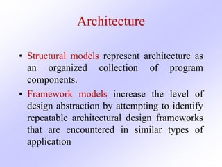 Architecture
• Structural models represent architecture as
an organized collection of program
components.
• Framework models increase the level of
design abstraction by attempting to identify
repeatable architectural design frameworks
that are encountered in similar types of
application
 