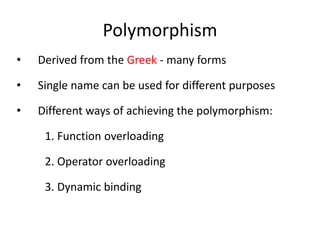 Polymorphism
• Derived from the Greek - many forms
• Single name can be used for different purposes
• Different ways of achieving the polymorphism:
1. Function overloading
2. Operator overloading
3. Dynamic binding
 