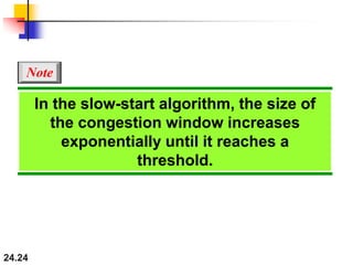 24.24
In the slow-start algorithm, the size of
the congestion window increases
exponentially until it reaches a
threshold.
Note
 