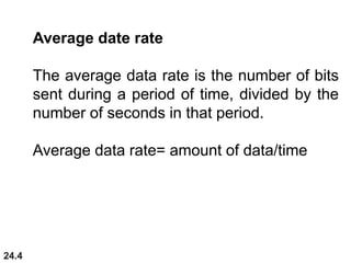 24.4
Average date rate
The average data rate is the number of bits
sent during a period of time, divided by the
number of seconds in that period.
Average data rate= amount of data/time
 