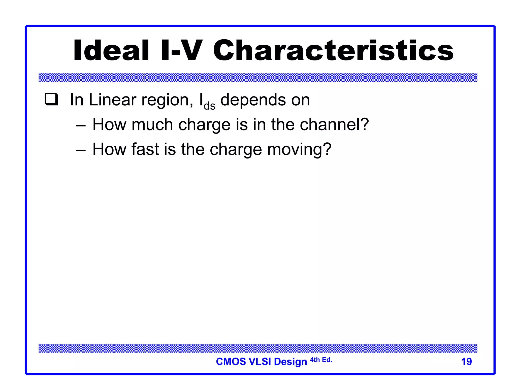 CMOS VLSI Design 4th Ed. 19
Ideal I-V Characteristics
 In Linear region, Ids depends on
– How much charge is in the channel?
– How fast is the charge moving?
 