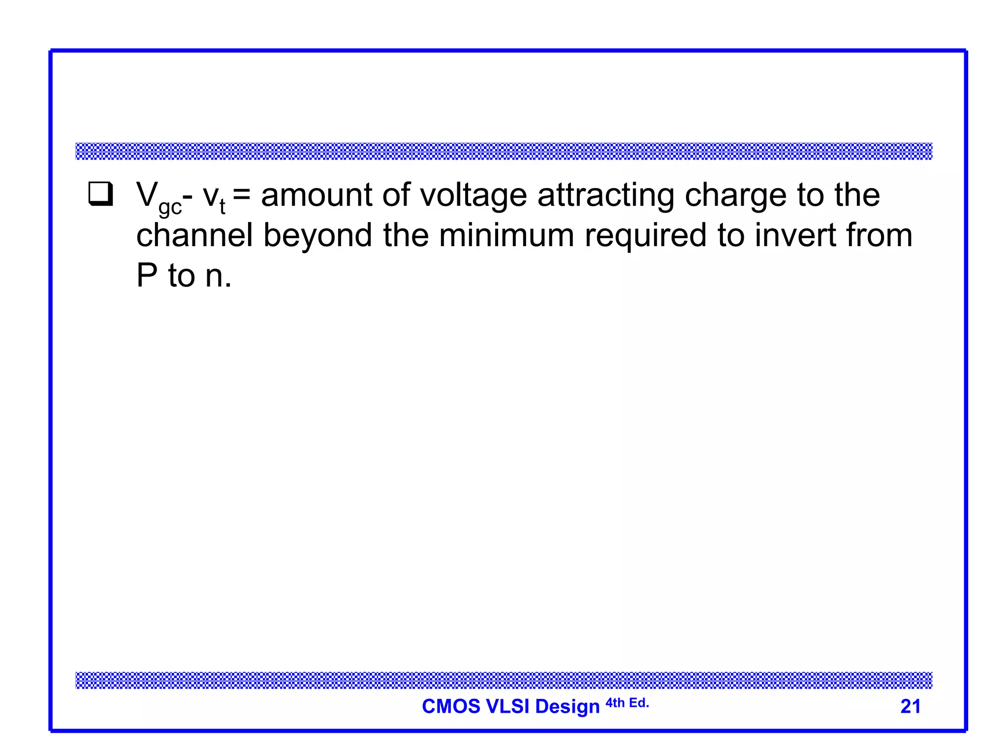 CMOS VLSI Design 4th Ed.
 Vgc- vt = amount of voltage attracting charge to the
channel beyond the minimum required to invert from
P to n.
21
 