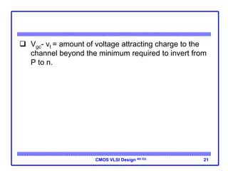 CMOS VLSI Design 4th Ed.
 Vgc- vt = amount of voltage attracting charge to the
channel beyond the minimum required to invert from
P to n.
21
 