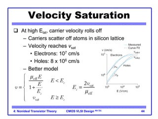 CMOS VLSI Design 4th Ed.
4: Nonideal Transistor Theory 44
Velocity Saturation
 At high Elat, carrier velocity rolls off
– Carriers scatter off atoms in silicon lattice
– Velocity reaches vsat
• Electrons: 107 cm/s
• Holes: 8 x 106 cm/s
– Better model
 