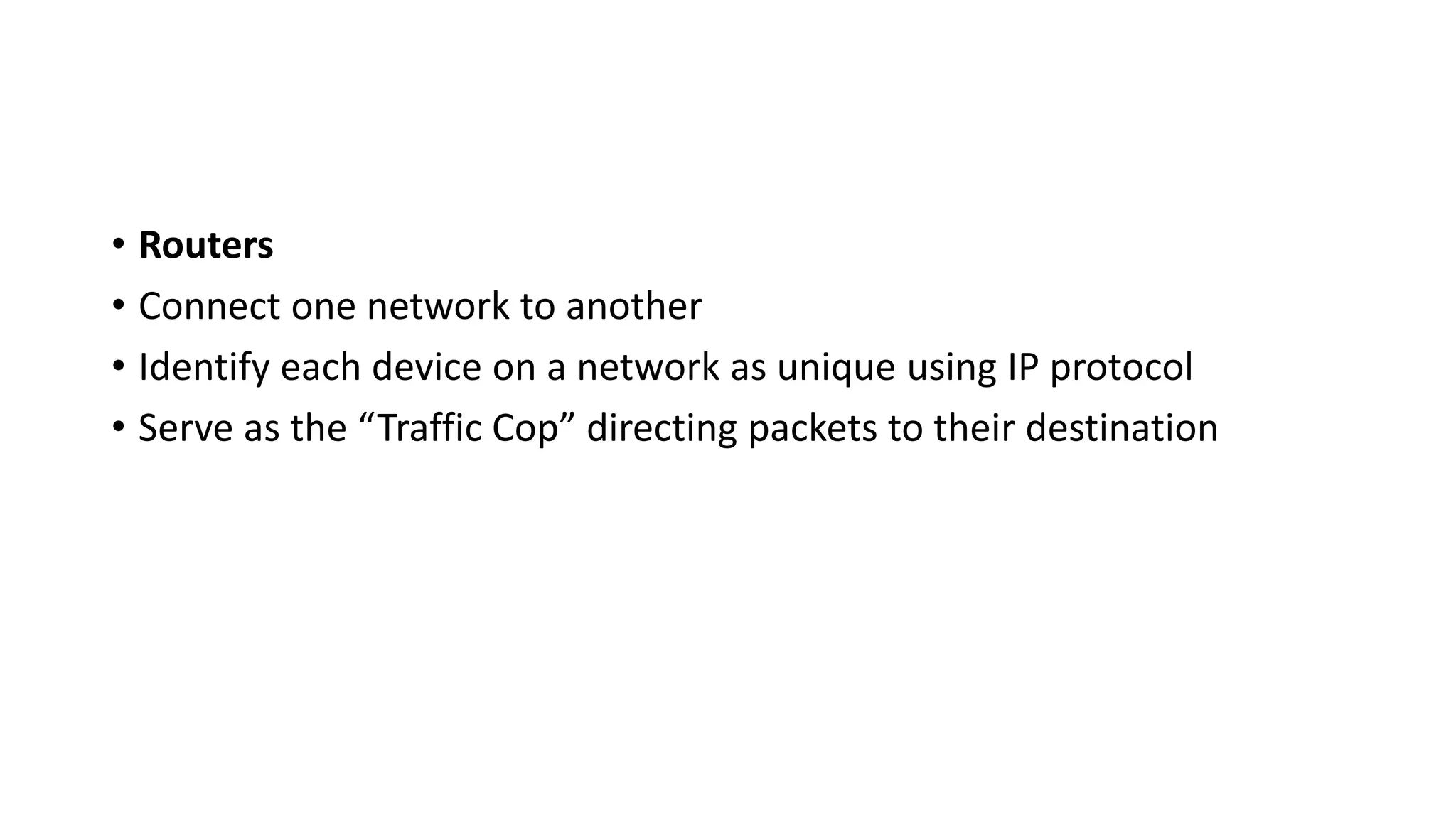 • Routers
• Connect one network to another
• Identify each device on a network as unique using IP protocol
• Serve as the “Traffic Cop” directing packets to their destination
 