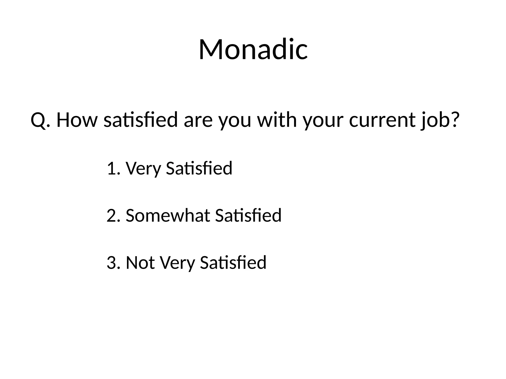 Monadic
Q. How satisfied are you with your current job?
1. Very Satisfied
2. Somewhat Satisfied
3. Not Very Satisfied
 