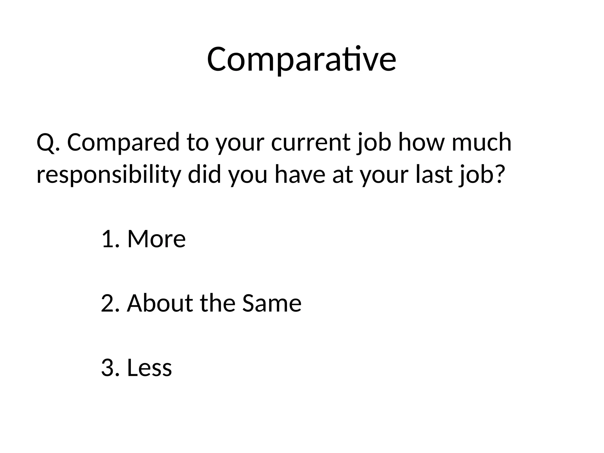 Comparative
Q. Compared to your current job how much
responsibility did you have at your last job?
1. More
2. About the Same
3. Less
 