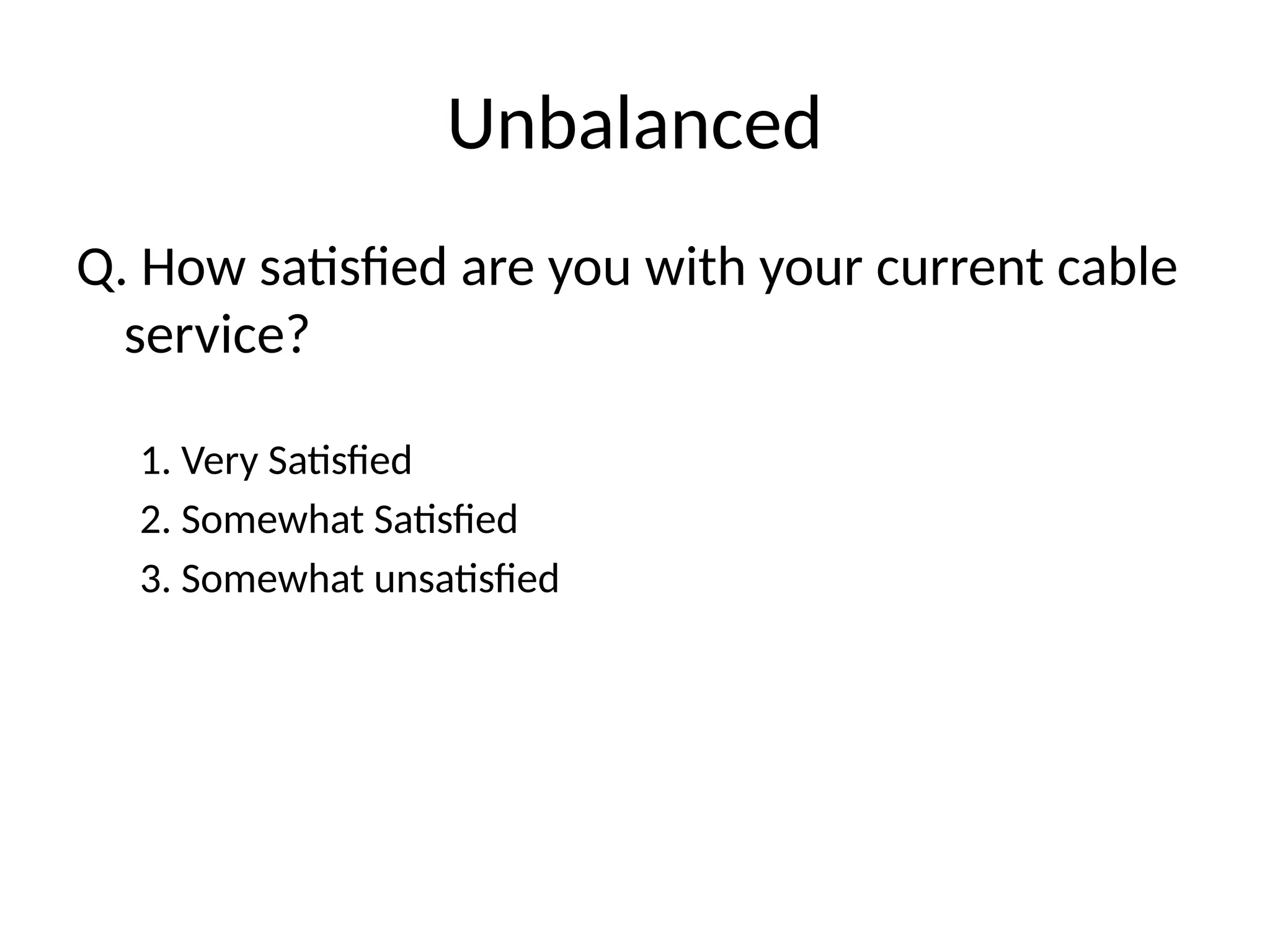 Unbalanced
Q. How satisfied are you with your current cable
service?
1. Very Satisfied
2. Somewhat Satisfied
3. Somewhat unsatisfied
 