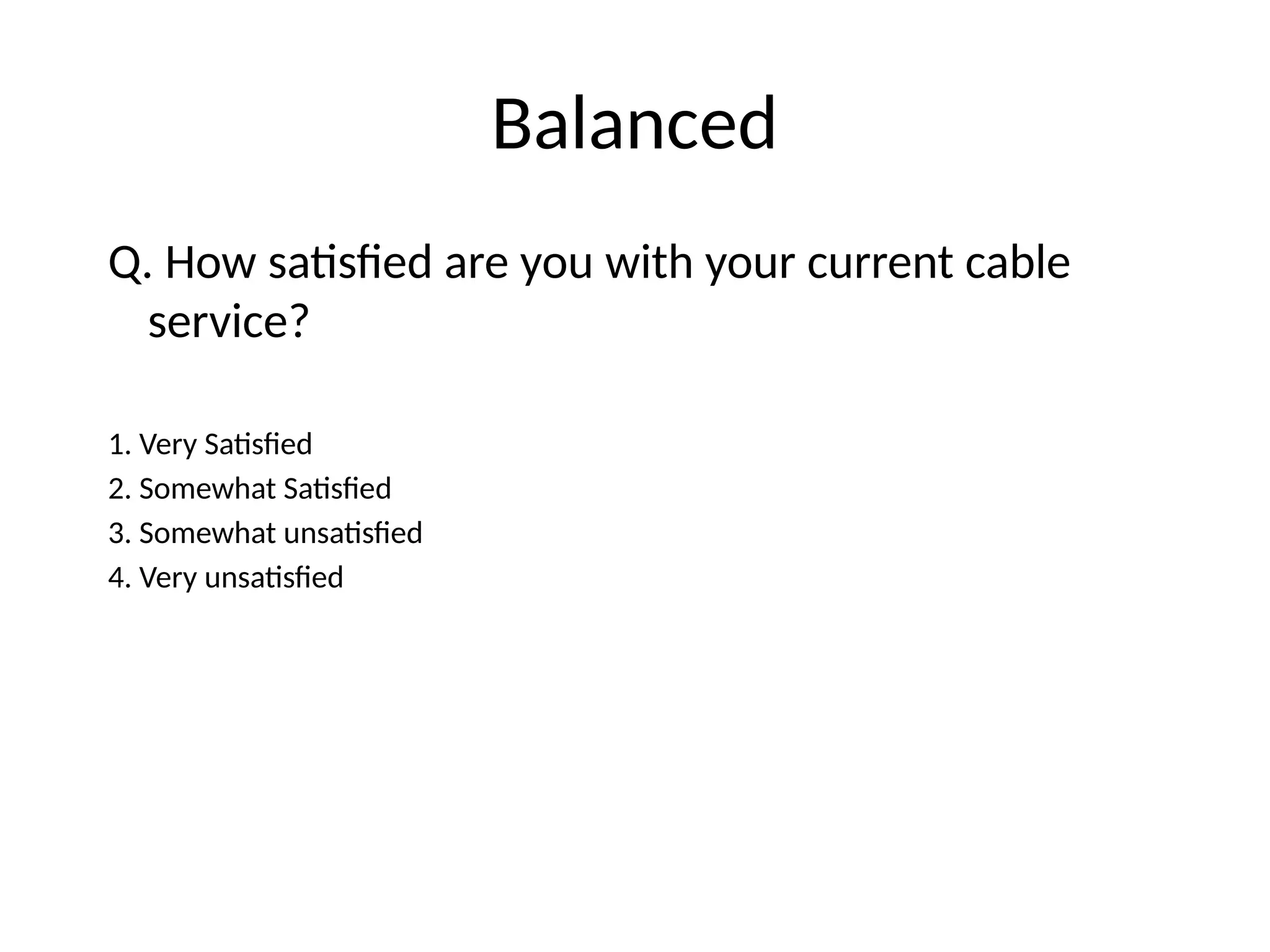 Balanced
Q. How satisfied are you with your current cable
service?
1. Very Satisfied
2. Somewhat Satisfied
3. Somewhat unsatisfied
4. Very unsatisfied
 
