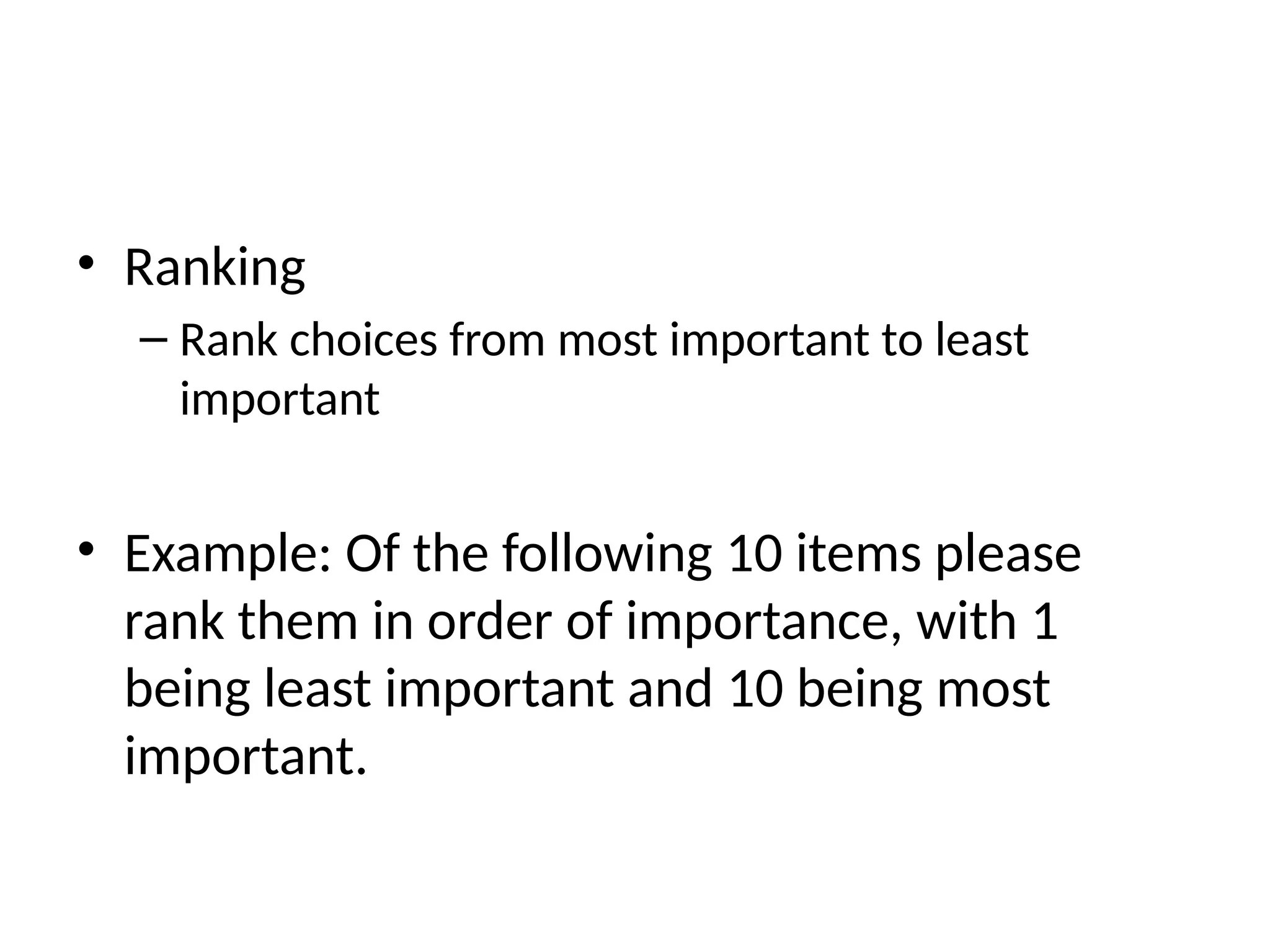 • Ranking
– Rank choices from most important to least
important
• Example: Of the following 10 items please
rank them in order of importance, with 1
being least important and 10 being most
important.
 
