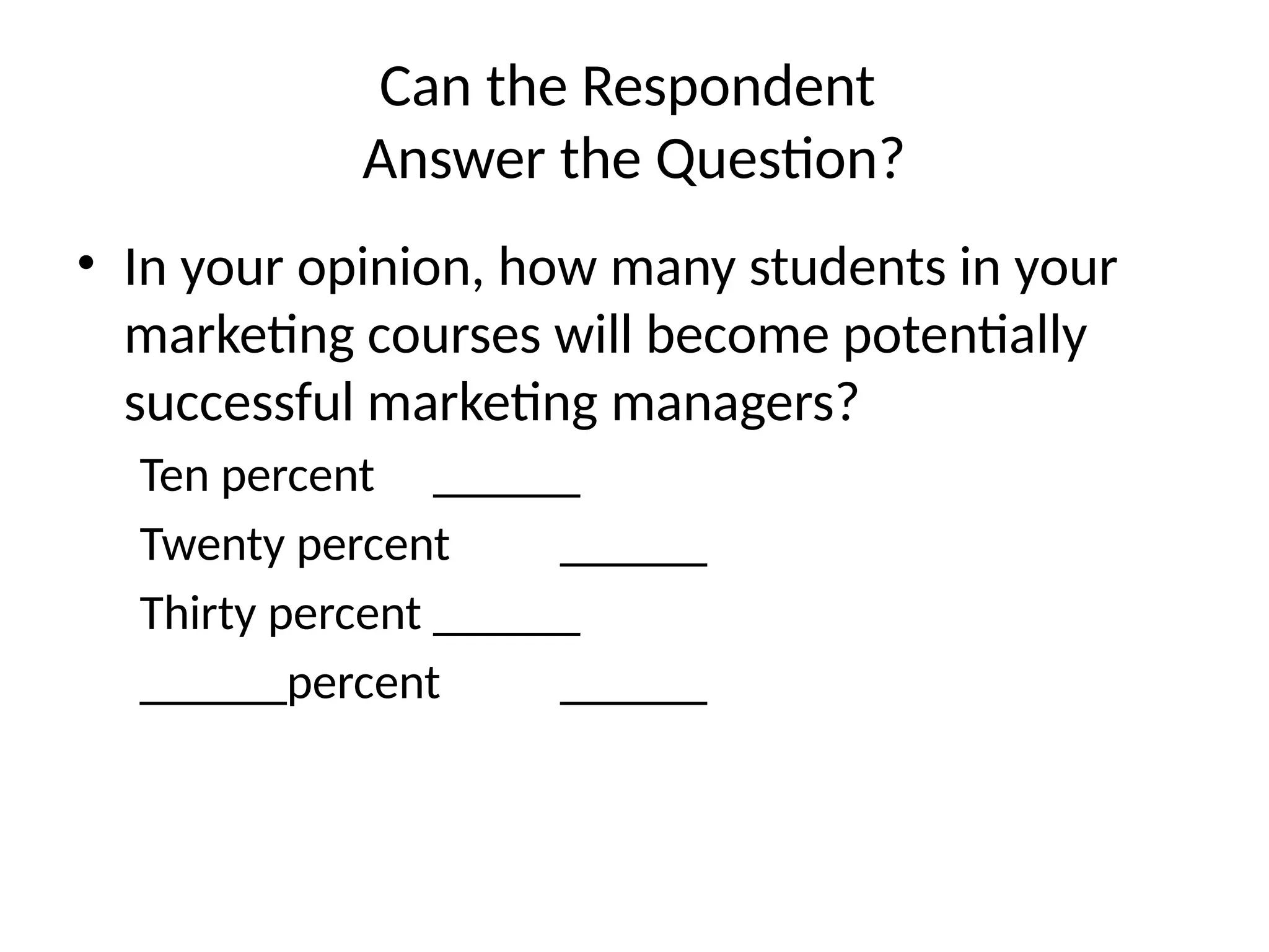 Can the Respondent
Answer the Question?
• In your opinion, how many students in your
marketing courses will become potentially
successful marketing managers?
Ten percent ______
Twenty percent ______
Thirty percent ______
______percent ______
 