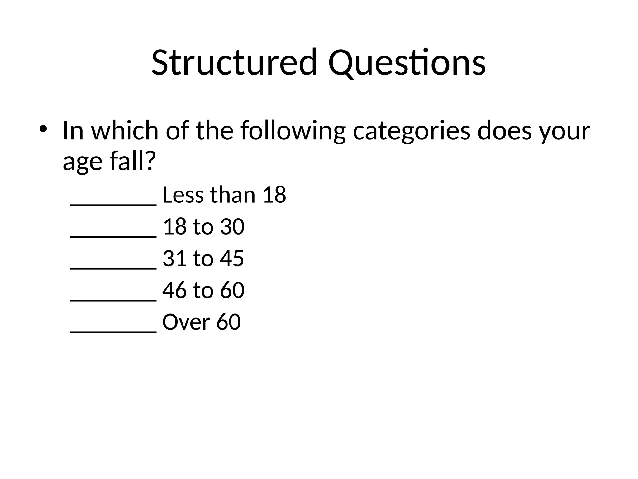 Structured Questions
• In which of the following categories does your
age fall?
_______ Less than 18
_______ 18 to 30
_______ 31 to 45
_______ 46 to 60
_______ Over 60
 