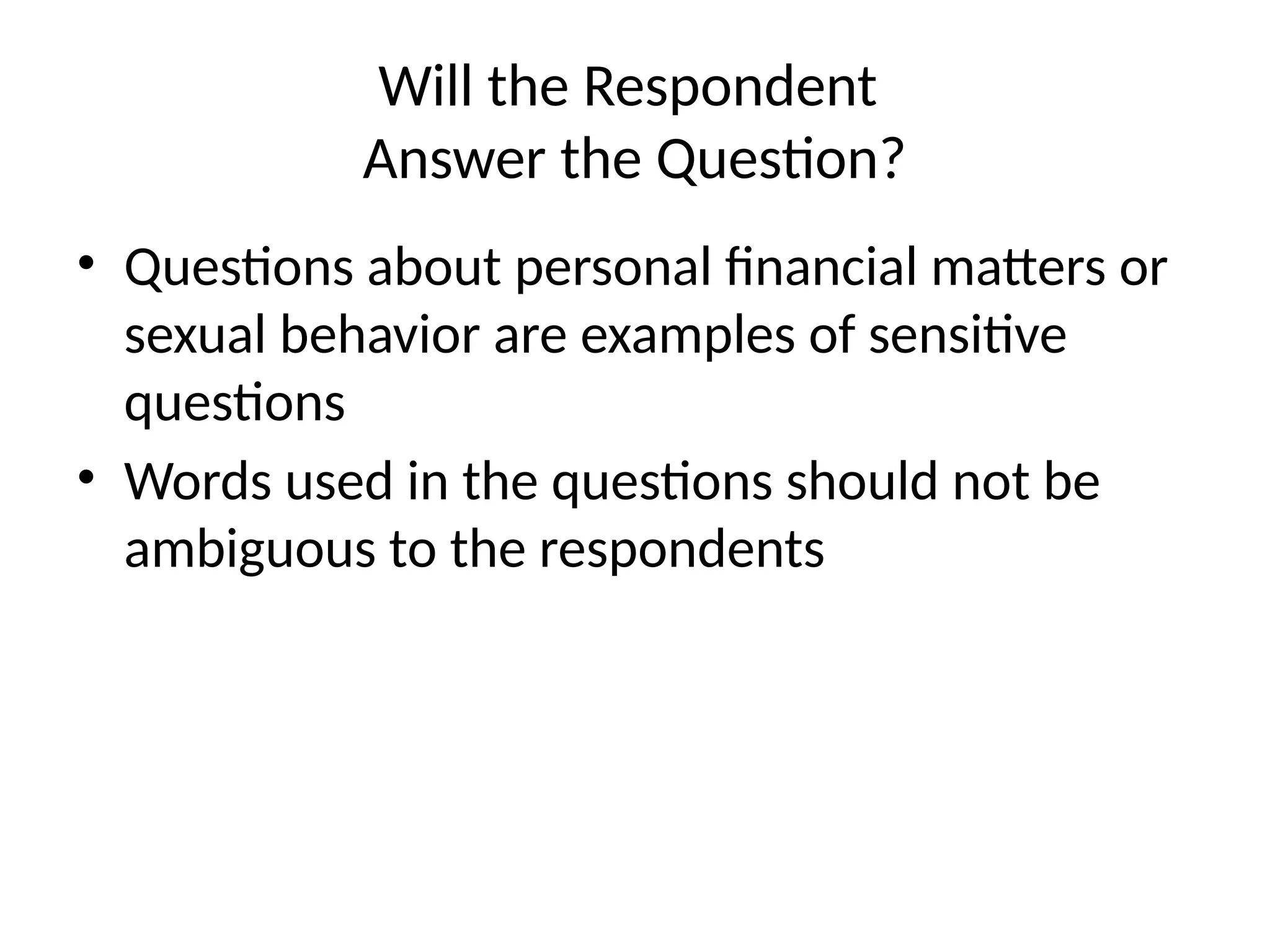 Will the Respondent
Answer the Question?
• Questions about personal financial matters or
sexual behavior are examples of sensitive
questions
• Words used in the questions should not be
ambiguous to the respondents
 