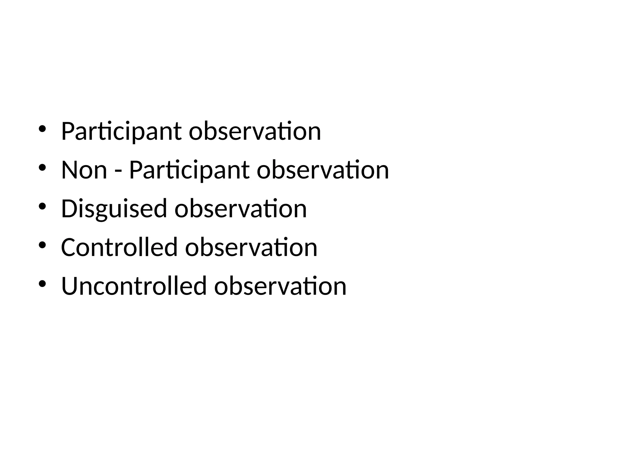 • Participant observation
• Non - Participant observation
• Disguised observation
• Controlled observation
• Uncontrolled observation
 