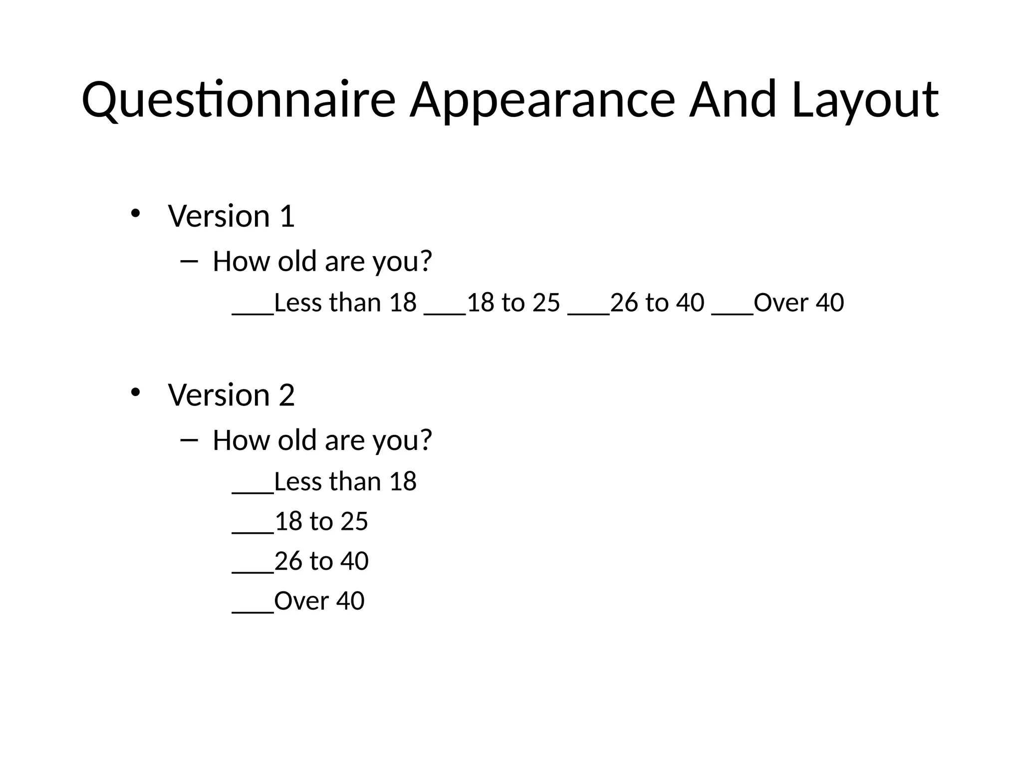 Questionnaire Appearance And Layout
• Version 1
– How old are you?
___Less than 18 ___18 to 25 ___26 to 40 ___Over 40
• Version 2
– How old are you?
___Less than 18
___18 to 25
___26 to 40
___Over 40
 
