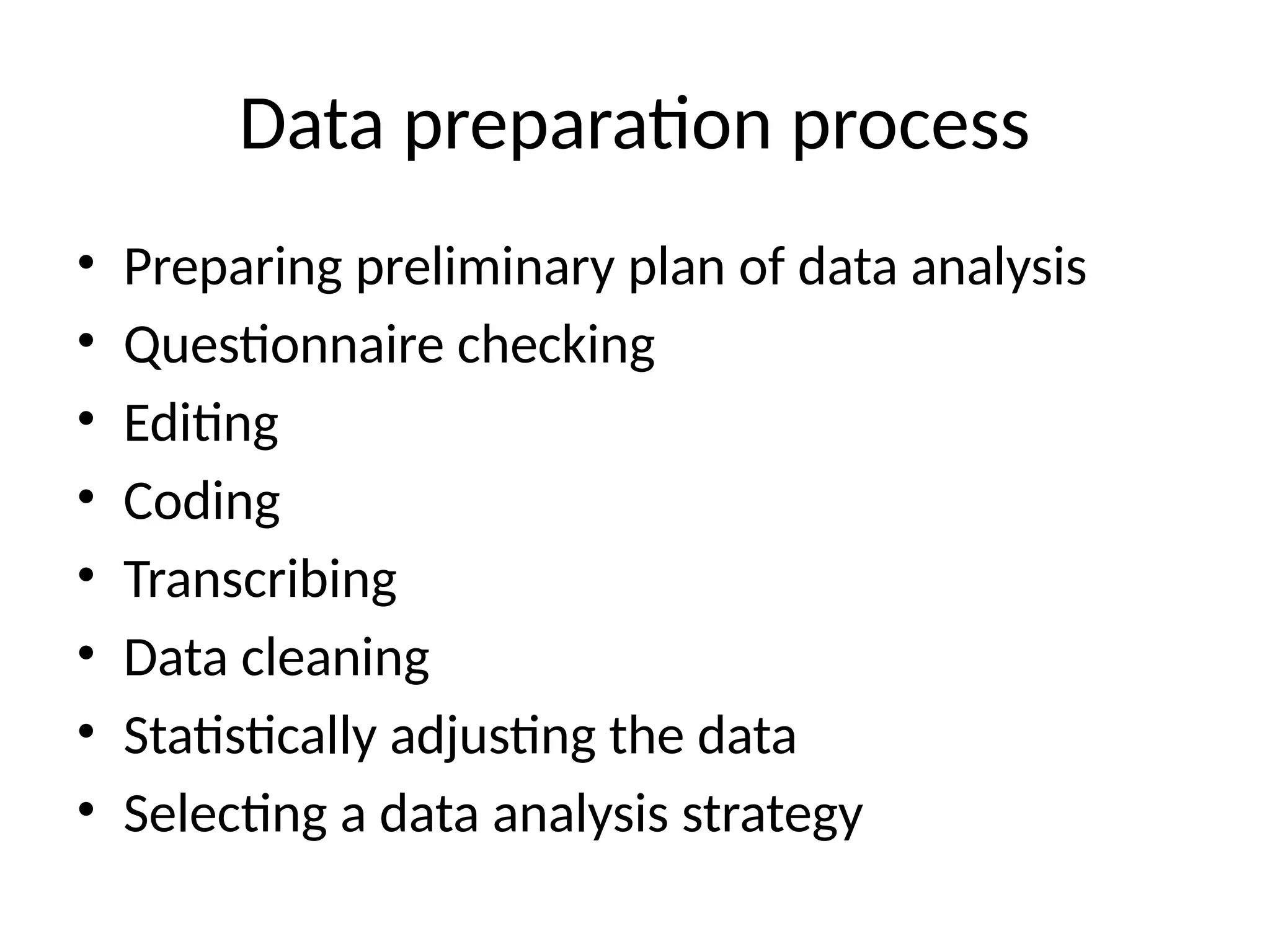 Data preparation process
• Preparing preliminary plan of data analysis
• Questionnaire checking
• Editing
• Coding
• Transcribing
• Data cleaning
• Statistically adjusting the data
• Selecting a data analysis strategy
 