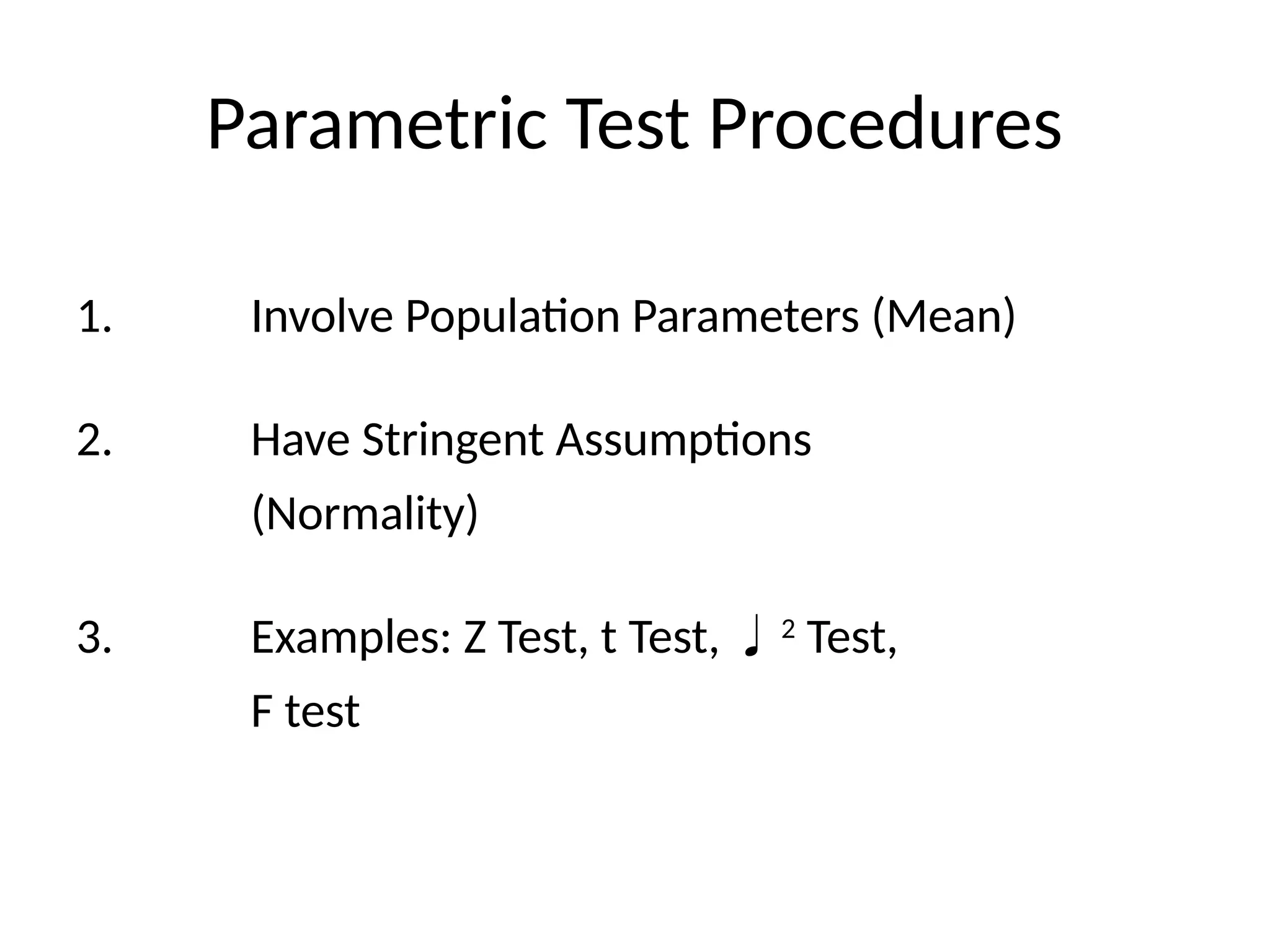 Parametric Test Procedures
1. Involve Population Parameters (Mean)
2. Have Stringent Assumptions
(Normality)
3. Examples: Z Test, t Test, 2
Test,
F test
 