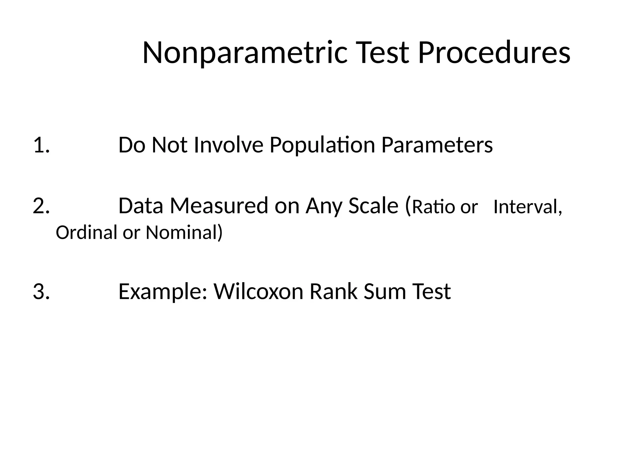 Nonparametric Test Procedures
1. Do Not Involve Population Parameters
2. Data Measured on Any Scale (Ratio or Interval,
Ordinal or Nominal)
3. Example: Wilcoxon Rank Sum Test
 