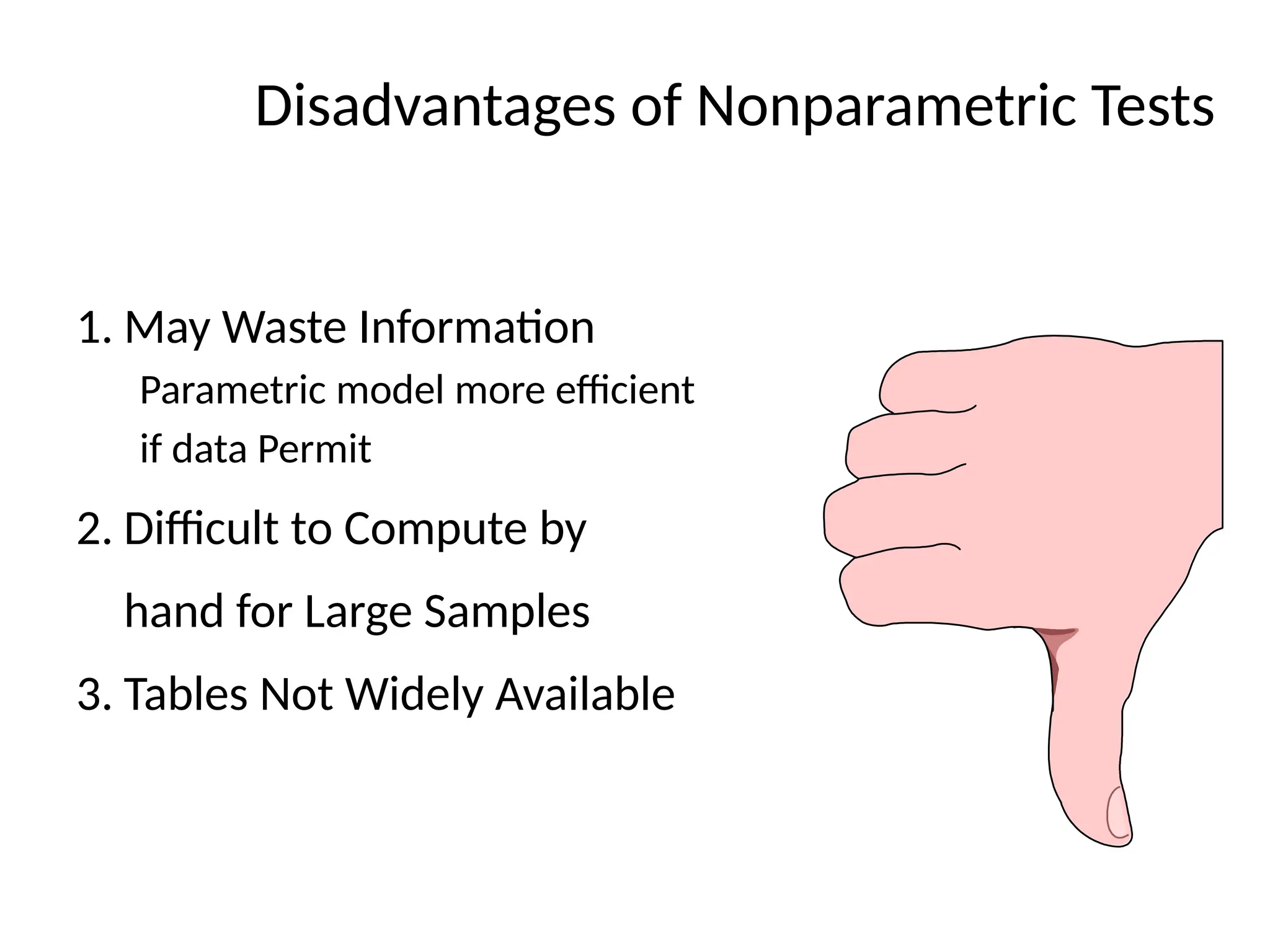 Disadvantages of Nonparametric Tests
1. May Waste Information
Parametric model more efficient
if data Permit
2. Difficult to Compute by
hand for Large Samples
3. Tables Not Widely Available
 