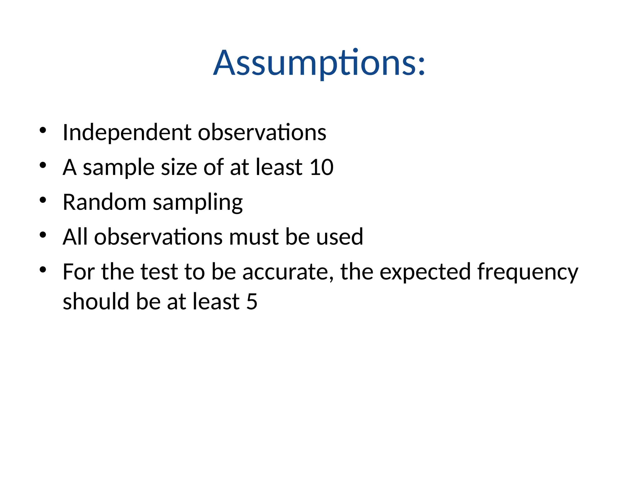 Assumptions:
• Independent observations
• A sample size of at least 10
• Random sampling
• All observations must be used
• For the test to be accurate, the expected frequency
should be at least 5
 