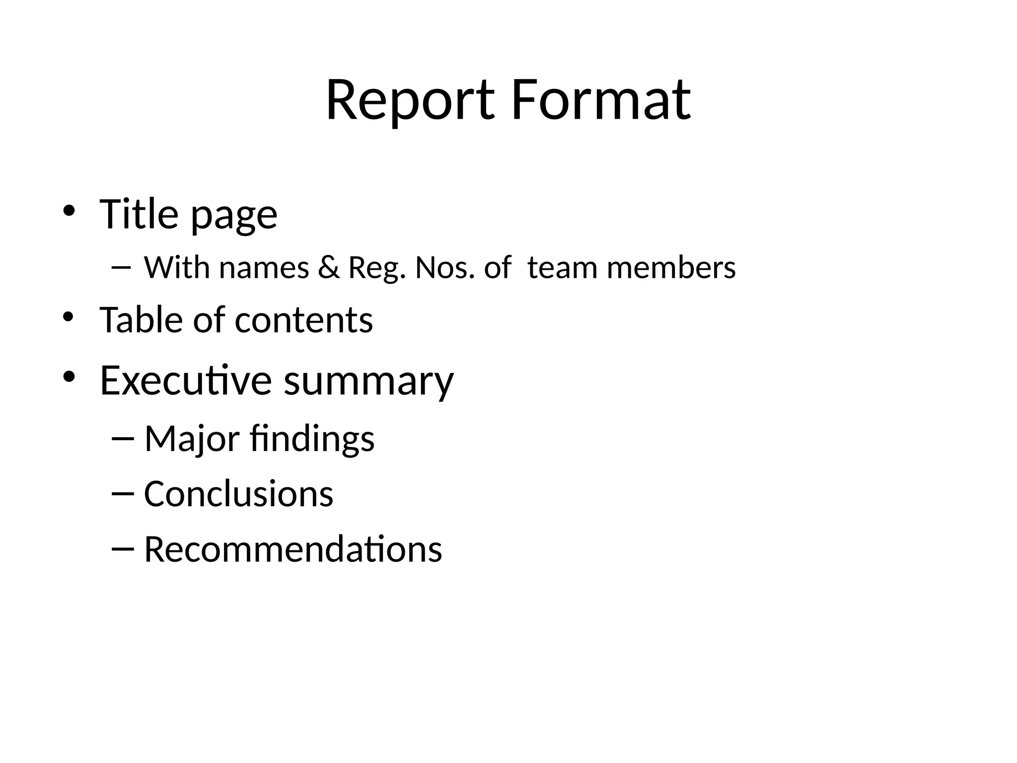 Report Format
• Title page
– With names & Reg. Nos. of team members
• Table of contents
• Executive summary
– Major findings
– Conclusions
– Recommendations
 