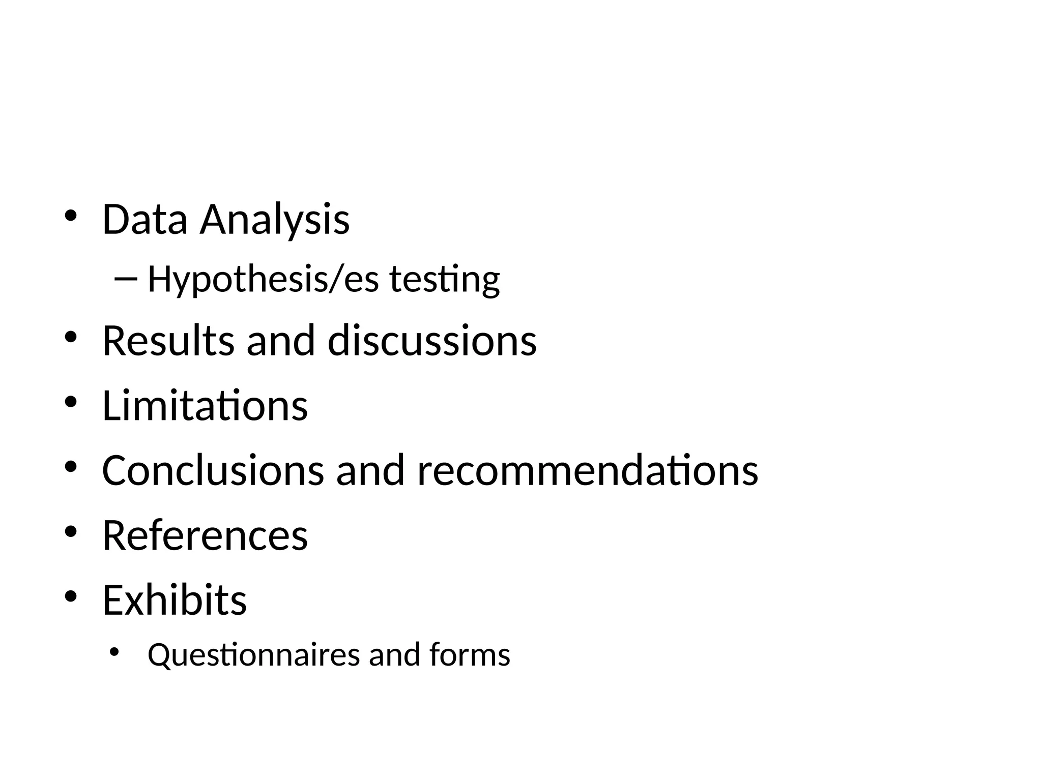• Data Analysis
– Hypothesis/es testing
• Results and discussions
• Limitations
• Conclusions and recommendations
• References
• Exhibits
• Questionnaires and forms
 