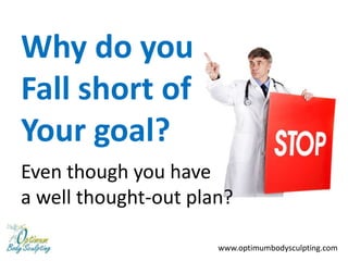 Why do you
Fall short of
Your goal?
Even though you have
a well thought-out plan?

                      www.optimumbodysculpting.com
 
