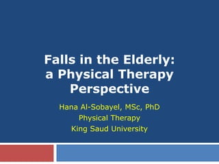 Falls in the Elderly:
a Physical Therapy
Perspective
Hana Al-Sobayel, MSc, PhD
Physical Therapy
King Saud University

 
