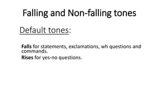Default tones:
Falls for statements, exclamations, wh questions and
commands.
Rises for yes-no questions.
Falling and Non-falling tones
 