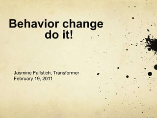 Behavior change           do it! Jasmine Fallstich, Transformer  February 19, 2011 