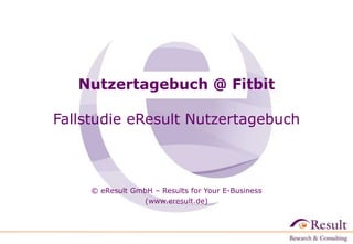 Nutzertagebuch @ Fitbit
Fallstudie eResult Nutzertagebuch
© eResult GmbH – Results for Your E-Business
(www.eresult.de)
 