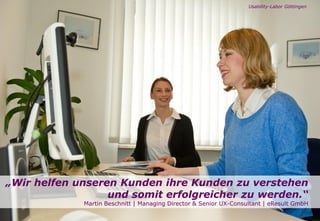 Seite
„Wir helfen unseren Kunden ihre Kunden zu verstehen
und somit erfolgreicher zu werden.“
Martin Beschnitt | Managing Director & Senior UX-Consultant | eResult GmbH
Usability-Labor Göttingen
 