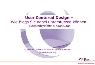 User Centered Design –
Wie Blogs Sie dabei unterstützen können!
Einsatzbereiche & Fallstudie
© eResult GmbH – Ihr User Experience Partner
(www.eresult.de)
 