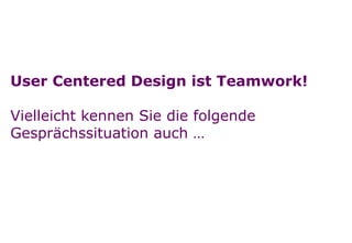 Seite
User Centered Design ist Teamwork!
Vielleicht kennen Sie die folgende
Gesprächssituation auch …
 