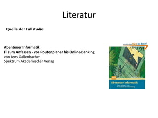 Literatur
Abenteuer Informatik:
IT zum Anfassen - von Routenplaner bis Online-Banking
von Jens Gallenbacher
Spektrum Akademischer Verlag
Quelle der Fallstudie:
 