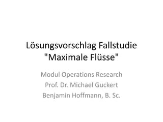 Lösungsvorschlag Fallstudie
"Maximale Flüsse"
Modul Operations Research
Prof. Dr. Michael Guckert
Benjamin Hoffmann, B. Sc.
 