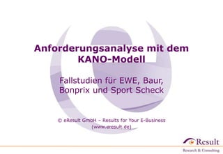 Anforderungsanalyse mit dem
KANO-Modell
Fallstudien für EWE, Baur,
Bonprix und Sport Scheck

© eResult GmbH – Results for Your E-Business
(www.eresult.de)

 