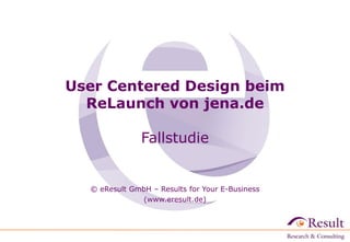 User Centered Design beim
ReLaunch von jena.de
Fallstudie
© eResult GmbH – Results for Your E-Business
(www.eresult.de)‫‏‬
 