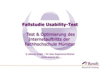 Fallstudie Usability-Test

  Test & Optimierung des
   Internetauftritts der
 Fachhochschule Münster

 © eResult GmbH – Ihr User Experience-Partner
              (www.eresult.de)
 