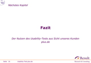 Nächstes Kapitel

Fazit
Der Nutzen des Usability-Tests aus Sicht unseres Kunden
plus.de

Seite 16

Usability-Test plus.de

 