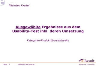 Nächstes Kapitel

Ausgewählte Ergebnisse aus dem
Usability-Test inkl. deren Umsetzung
Kategorie-/Produktübersichtsseite

Seite 5

Usability-Test plus.de

 